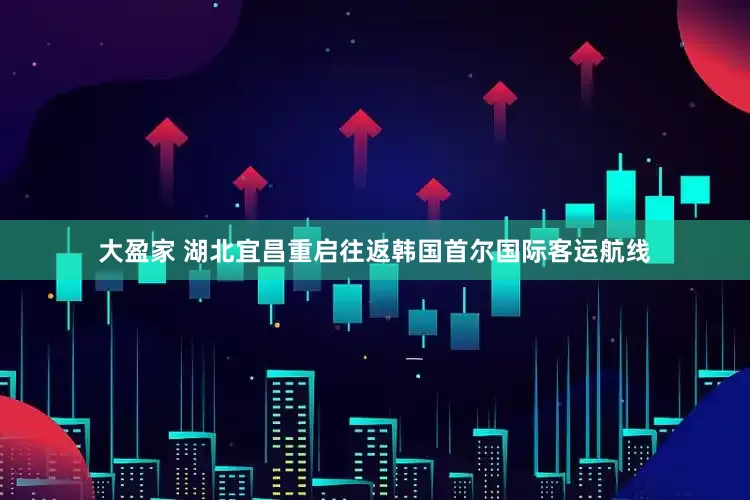 大盈家 湖北宜昌重启往返韩国首尔国际客运航线