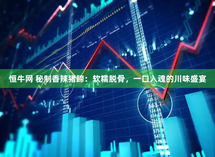 恒牛网 秘制香辣猪蹄：软糯脱骨，一口入魂的川味盛宴
