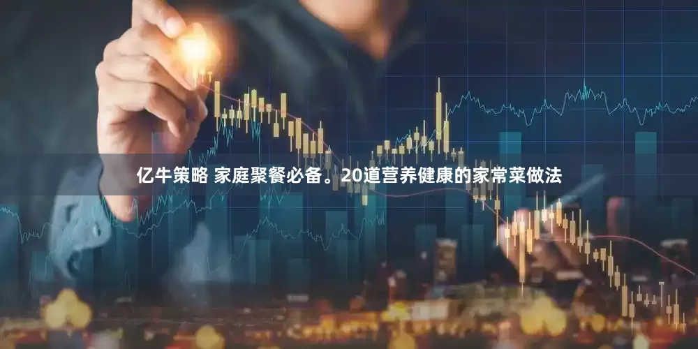 亿牛策略 家庭聚餐必备。20道营养健康的家常菜做法