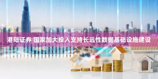 港陆证券 国家加大投入支持长远性数据基础设施建设