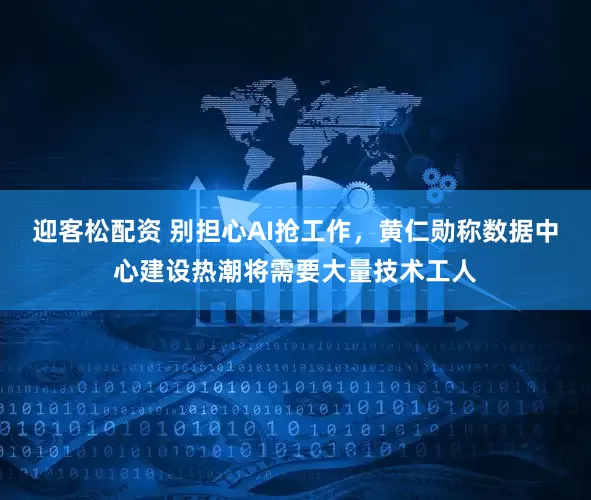 迎客松配资 别担心AI抢工作，黄仁勋称数据中心建设热潮将需要大量技术工人