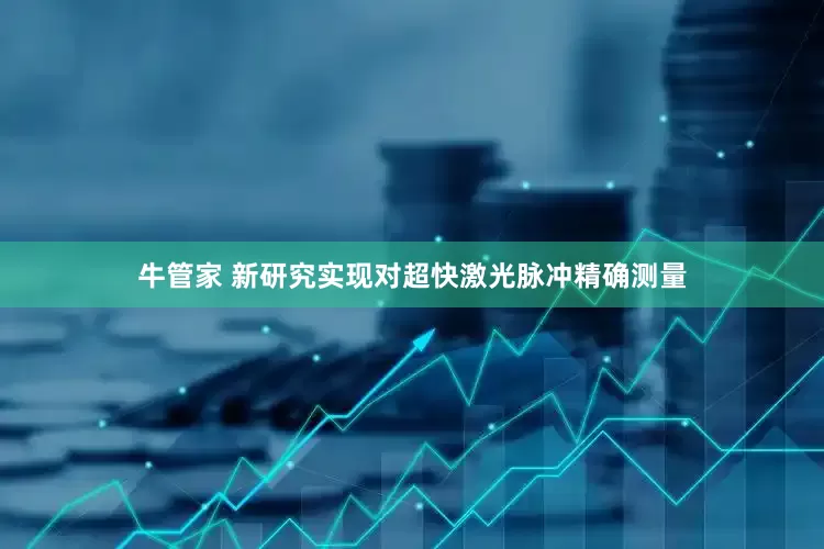 牛管家 新研究实现对超快激光脉冲精确测量
