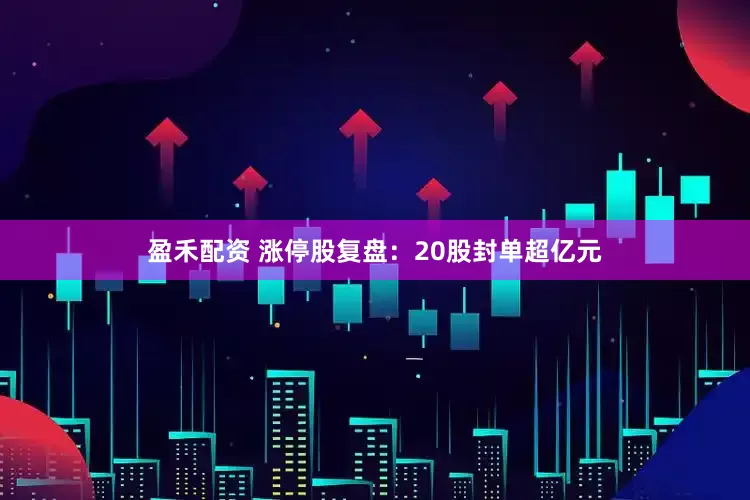 盈禾配资 涨停股复盘：20股封单超亿元