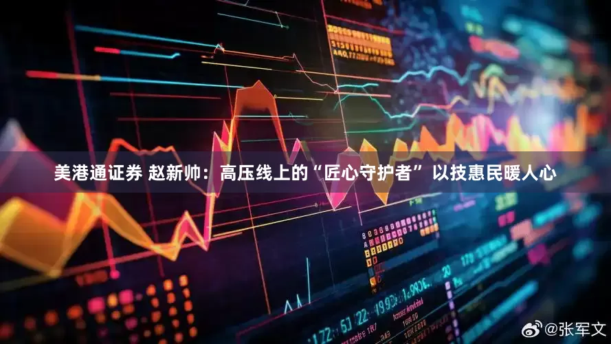 美港通证券 赵新帅：高压线上的“匠心守护者” 以技惠民暖人心