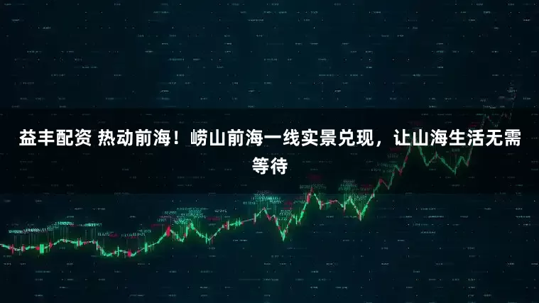益丰配资 热动前海！崂山前海一线实景兑现，让山海生活无需等待