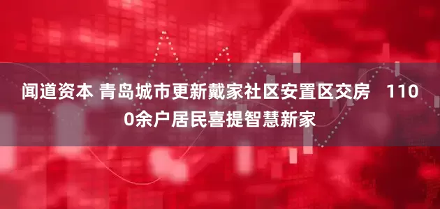 闻道资本 青岛城市更新戴家社区安置区交房   1100余户居民喜提智慧新家