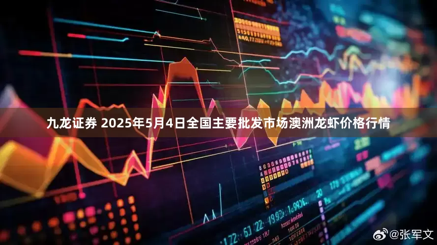 九龙证券 2025年5月4日全国主要批发市场澳洲龙虾价格行情