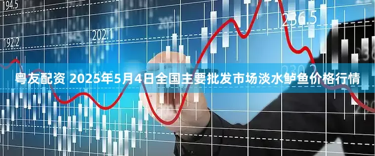 粤友配资 2025年5月4日全国主要批发市场淡水鲈鱼价格行情