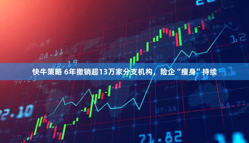 快牛策略 6年撤销超13万家分支机构，险企“瘦身”持续