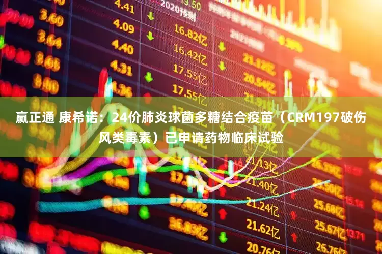 赢正通 康希诺：24价肺炎球菌多糖结合疫苗（CRM197破伤风类毒素）已申请药物临床试验