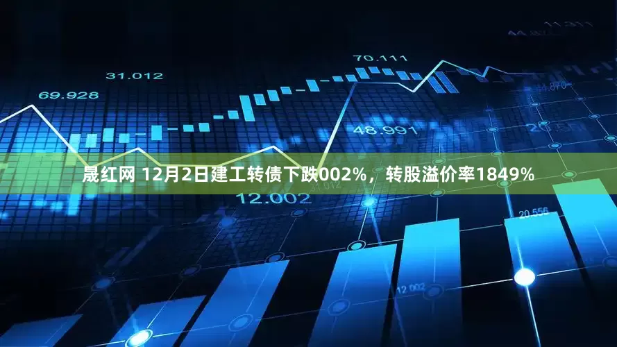 晟红网 12月2日建工转债下跌002%，转股溢价率1849%