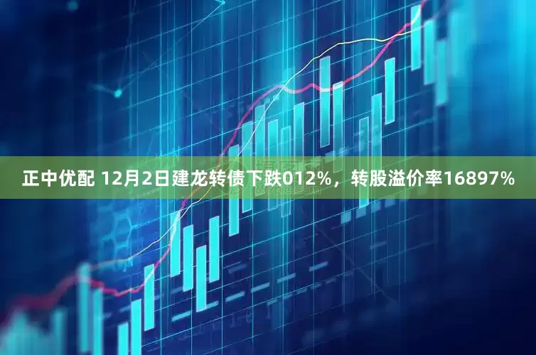 正中优配 12月2日建龙转债下跌012%，转股溢价率16897%