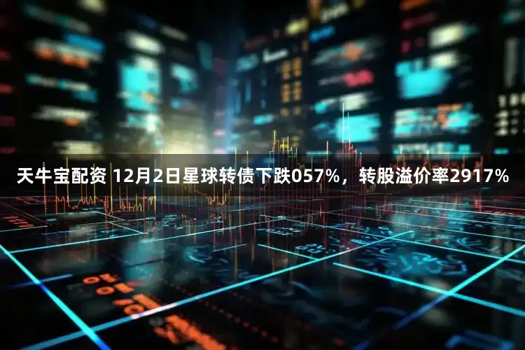天牛宝配资 12月2日星球转债下跌057%，转股溢价率2917%