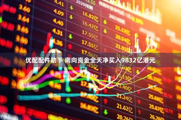 优配配件助手 南向资金全天净买入9832亿港元