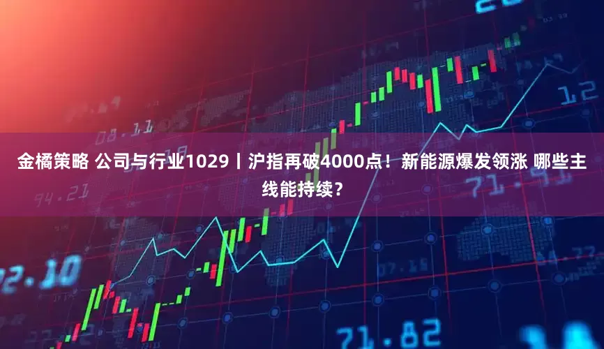 金橘策略 公司与行业1029丨沪指再破4000点！新能源爆发领涨 哪些主线能持续？