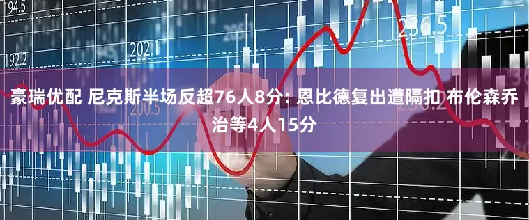 豪瑞优配 尼克斯半场反超76人8分: 恩比德复出遭隔扣 布伦森乔治等4人15分