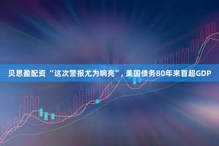 贝思盈配资 “这次警报尤为响亮”, 美国债务80年来首超GDP